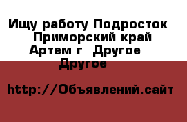 Ищу работу.Подросток. - Приморский край, Артем г. Другое » Другое   